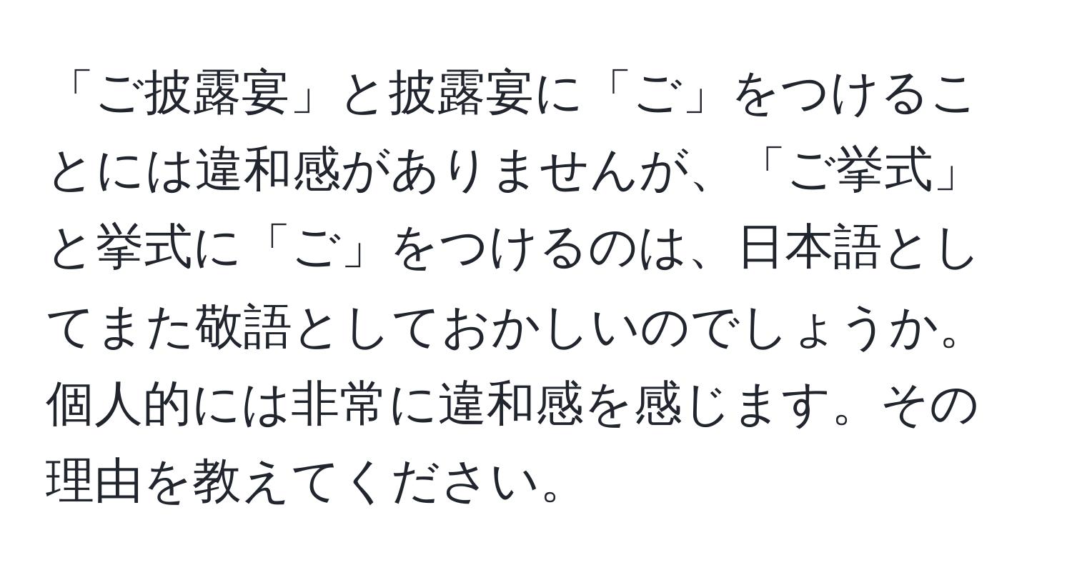 「ご披露宴」と披露宴に「ご」をつけることには違和感がありませんが、「ご挙式」と挙式に「ご」をつけるのは、日本語としてまた敬語としておかしいのでしょうか。個人的には非常に違和感を感じます。その理由を教えてください。