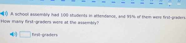 19 20 21 22
A school assembly had 100 students in attendance, and 95% of them were first-graders
How many first-graders were at the assembly?
) □ first-graders