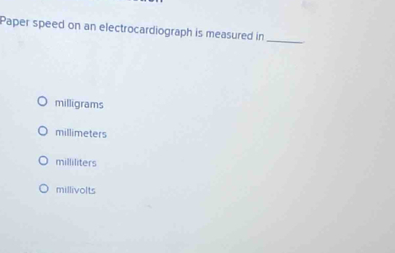 Paper speed on an electrocardiograph is measured in_
milligrams
millimeters
milliliters
millivolts