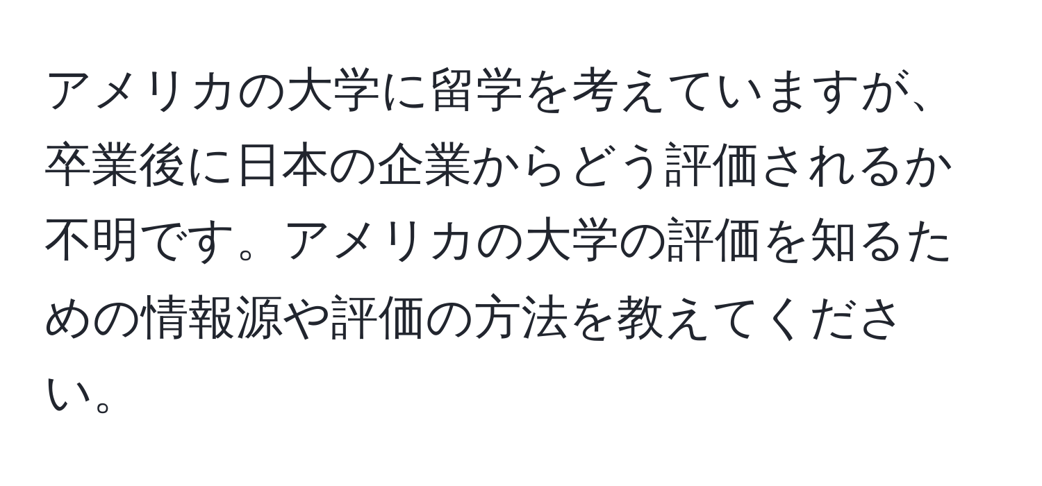 アメリカの大学に留学を考えていますが、卒業後に日本の企業からどう評価されるか不明です。アメリカの大学の評価を知るための情報源や評価の方法を教えてください。