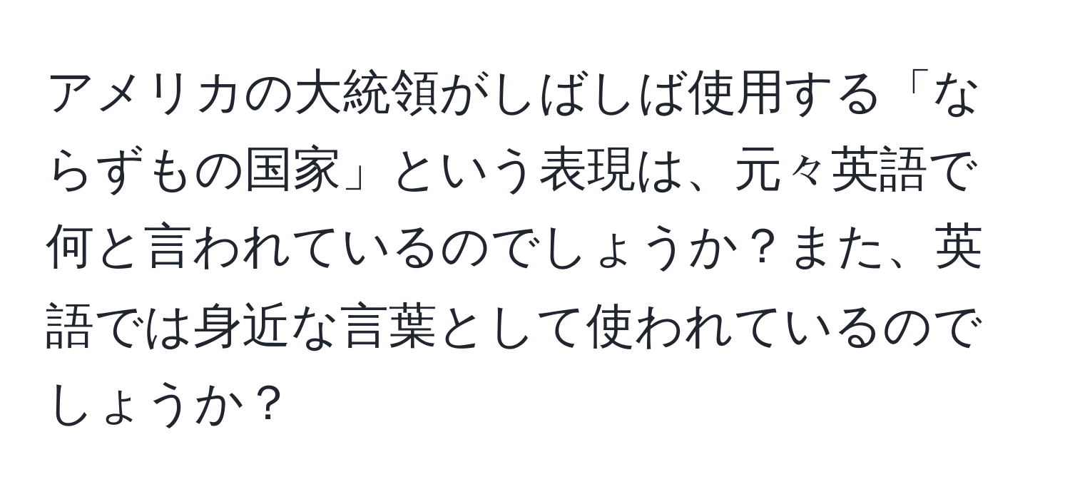 アメリカの大統領がしばしば使用する「ならずもの国家」という表現は、元々英語で何と言われているのでしょうか？また、英語では身近な言葉として使われているのでしょうか？