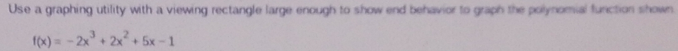 Use a graphing utility with a viewing rectangle large enough to show end behavior to graph the polynomial function shown
f(x)=-2x^3+2x^2+5x-1