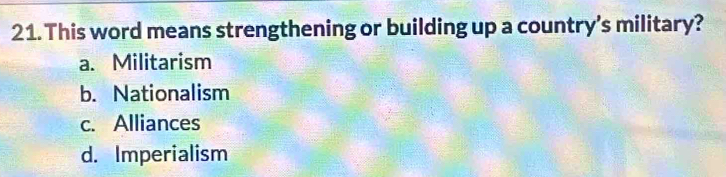 This word means strengthening or building up a country’s military?
a. Militarism
b. Nationalism
c. Alliances
d. Imperialism