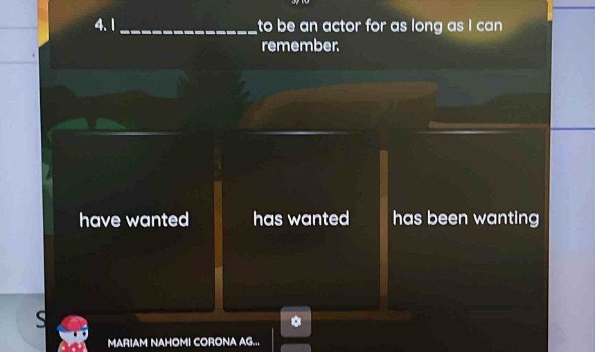 to be an actor for as long as I can 
remember.
have wanted has wanted has been wanting
S
MARIAM NAHOMI CORONA AG...