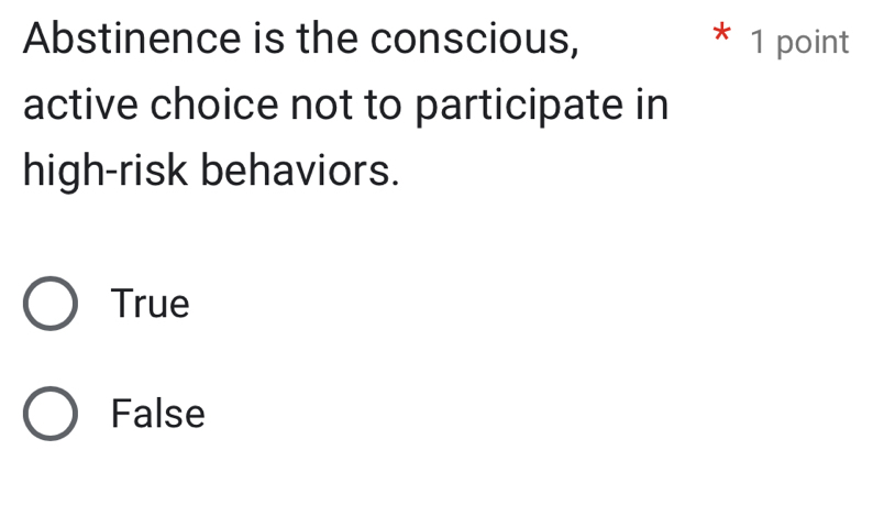 Abstinence is the conscious, * 1 point
active choice not to participate in
high-risk behaviors.
True
False