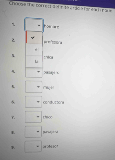 Choose the correct definite article for each noun. 
1. hombre 
2. 
profesora 
el 
3. chica 
la 
4. 
pasajero 
5. 
mujer 
6. conductora 
7. chico 
8. pasajera 
9. profesor