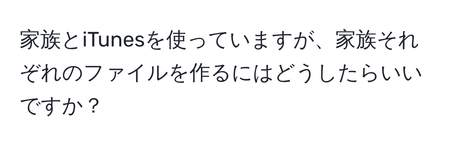 家族とiTunesを使っていますが、家族それぞれのファイルを作るにはどうしたらいいですか？