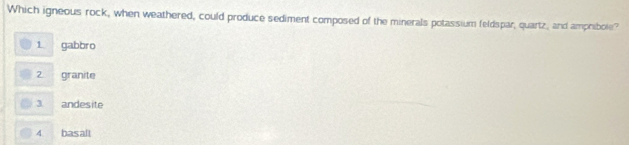 Which igneous rock, when weathered, could produce sediment composed of the minerals potassium feldspar, quartz, and amphibole?
1 gabbro
2 granite
3 andesite
4 basall