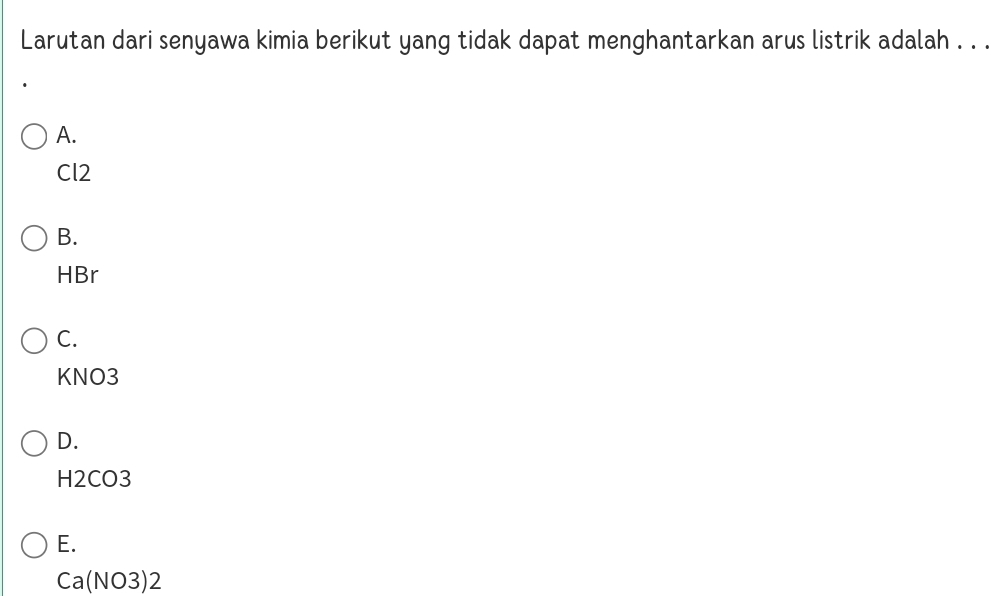 Larutan dari senyawa kimia berikut yang tidak dapat menghantarkan arus listrik adalah . . .
A.
Cl2
B.
HBr
C.
KNO3
D.
H2CO3
E.
Ca(NO3)2