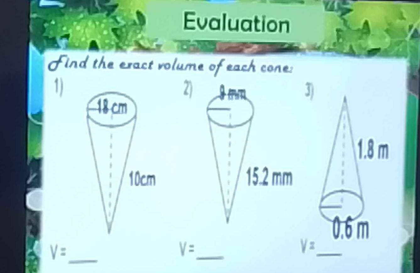 Evaluation 

Find the exact volume of each cone: 
1) 
2)3)
V= _
V=
_ 
Vz_