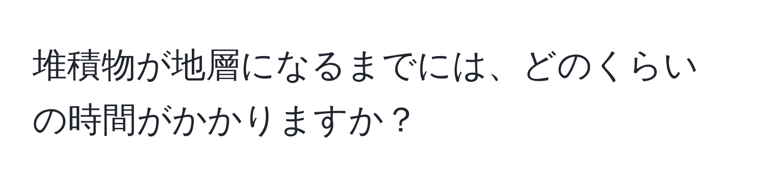 堆積物が地層になるまでには、どのくらいの時間がかかりますか？