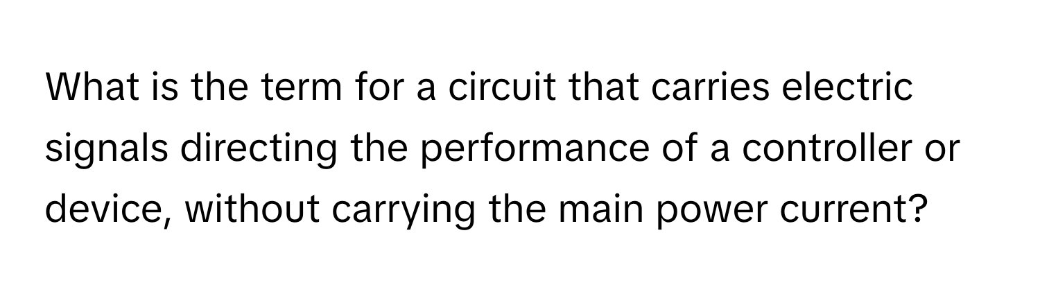 What is the term for a circuit that carries electric signals directing the performance of a controller or device, without carrying the main power current?