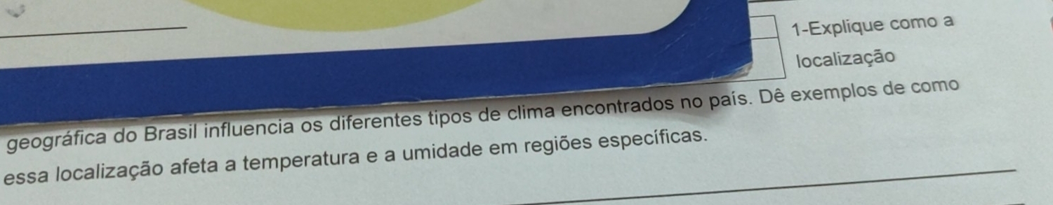 1-Explique como a 
localização 
geográfica do Brasil influencia os diferentes tipos de clima encontrados no país. Dê exemplos de como 
essa localização afeta a temperatura e a umidade em regiões específicas.