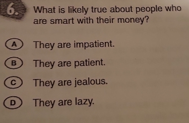 What is likely true about people who
are smart with their money?
④ They are impatient.
They are patient.
c) They are jealous.
D They are lazy.