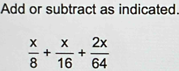 Add or subtract as indicated.
 x/8 + x/16 + 2x/64 