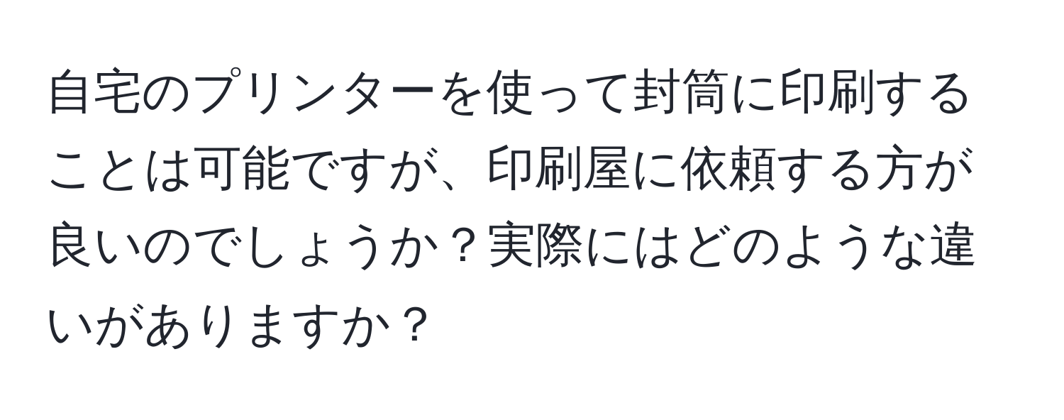 自宅のプリンターを使って封筒に印刷することは可能ですが、印刷屋に依頼する方が良いのでしょうか？実際にはどのような違いがありますか？