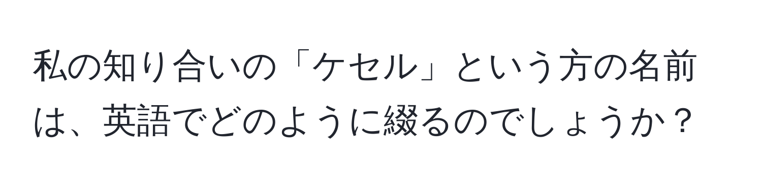 私の知り合いの「ケセル」という方の名前は、英語でどのように綴るのでしょうか？