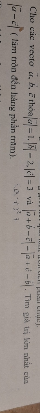 on den phan enue y 
Cho các vectơ vector a, vector b, 7 thỏa |vector a|=1, |vector b|=2, |vector c|=3 và |vector a+vector b-vector c|=|vector a+vector c-vector b|. Tìm giá trị lớn nhất của
|vector a-vector c| ( làm tròn đến hàng phần trăm).