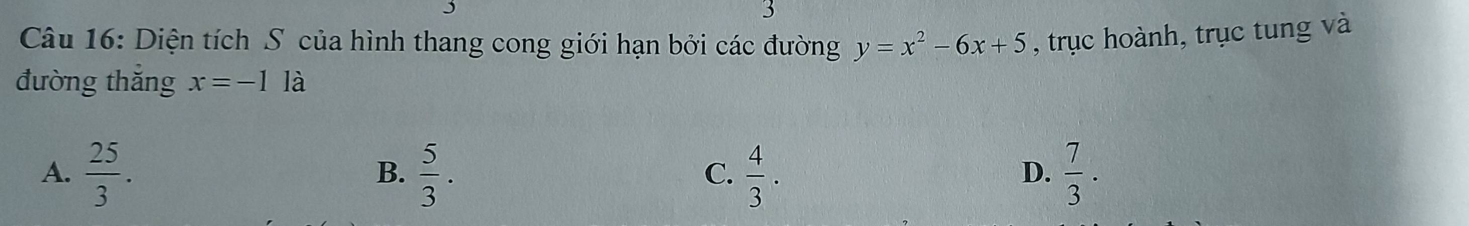 Diện tích S của hình thang cong giới hạn bởi các đường y=x^2-6x+5 , trục hoành, trục tung và
đường thǎng x=-1la
A.  25/3 .  5/3 .  4/3 .  7/3 . 
B.
C.
D.