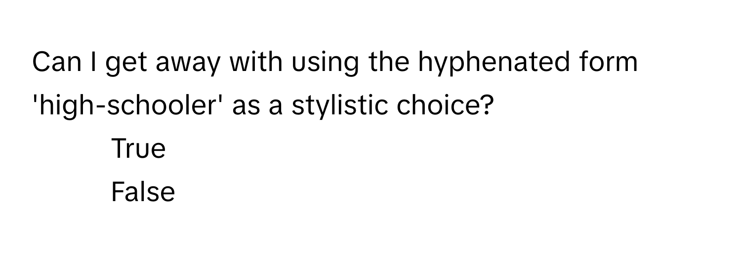 Can I get away with using the hyphenated form 'high-schooler' as a stylistic choice?

1) True 
2) False