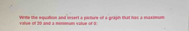 Write the equation and insert a picture of a graph that has a maximum 
value of 20 and a minimum value of 0 :