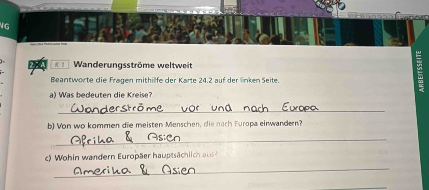 VG 
) - 2ZA K 1 Wanderungsströme weltweit 
Beantworte die Fragen mithilfe der Karte 24.2 auf der linken Seite. 
≌ 
a) Was bedeuten die Kreise? 
_ 
b) Von wo kommen die meisten Menschen, die nach Europa einwandern? 
_ 
) Wohin wandern Europäer hauptsächlic au 
_ 
_