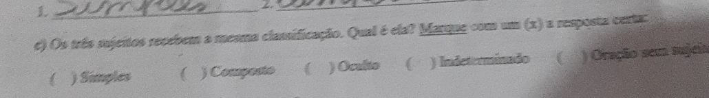 2._
e) Os três sujeitos recebem a mesma classificação. Qual é ela? Marque com um (x) a resposta certa:
) Simples C ) Composto ) Oculto ( ) Indeterminado ) Oração sem sujeia