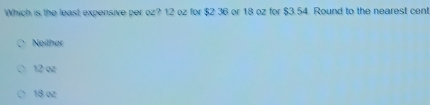 Which is the least expensive per oz? 12 oz for $2.36 or 18 oz for $3.54. Round to the nearest cent
Neither
12 oz
18 oz