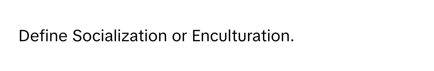 Define Socialization or Enculturation.