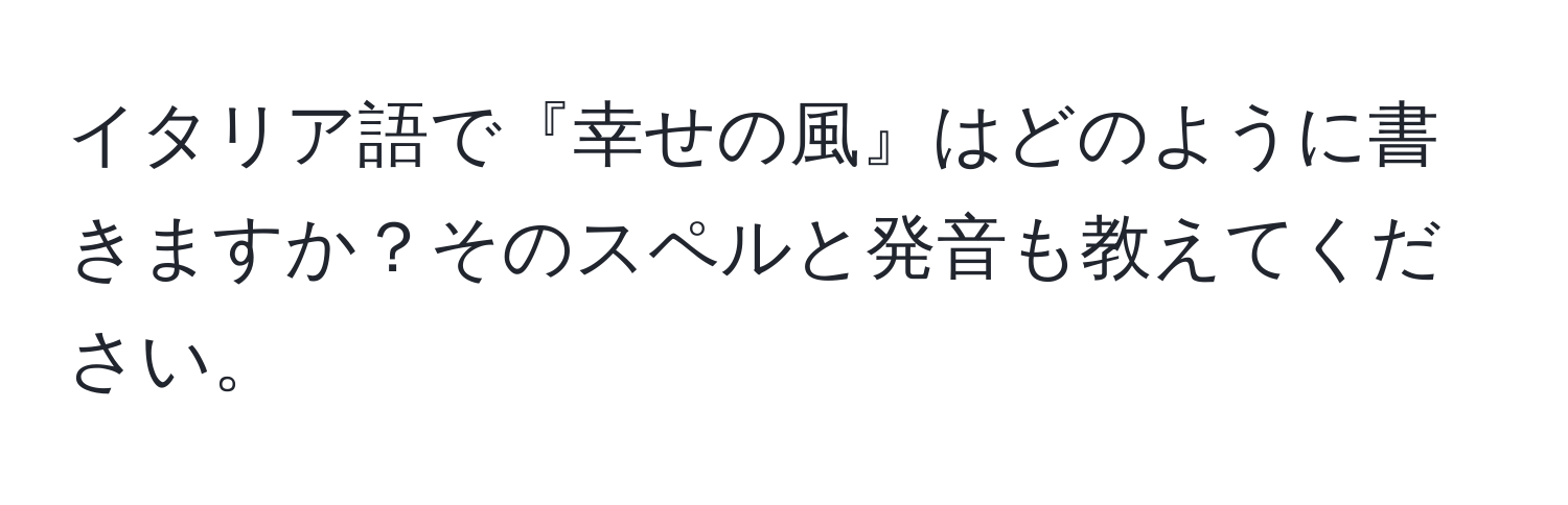 イタリア語で『幸せの風』はどのように書きますか？そのスペルと発音も教えてください。