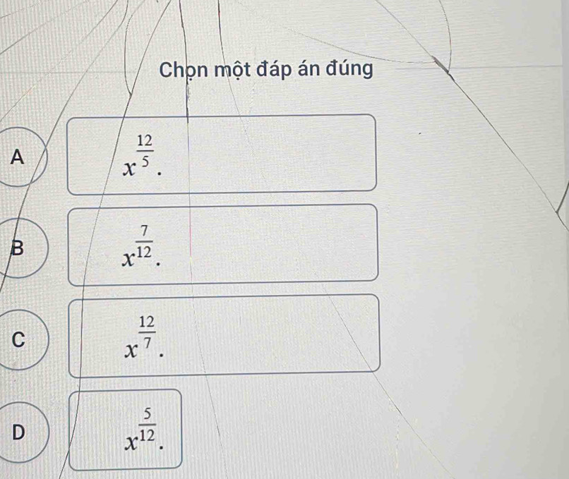 Chọn một đáp án đúng
A
x^(frac 12)5.
B
x^(frac 7)12.
C
x^(frac 12)7.
D
x^(frac 5)12.