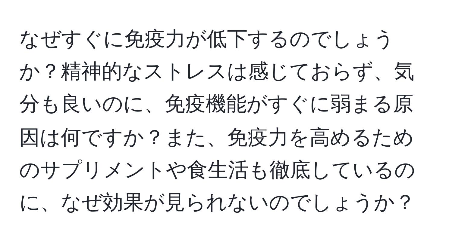 なぜすぐに免疫力が低下するのでしょうか？精神的なストレスは感じておらず、気分も良いのに、免疫機能がすぐに弱まる原因は何ですか？また、免疫力を高めるためのサプリメントや食生活も徹底しているのに、なぜ効果が見られないのでしょうか？