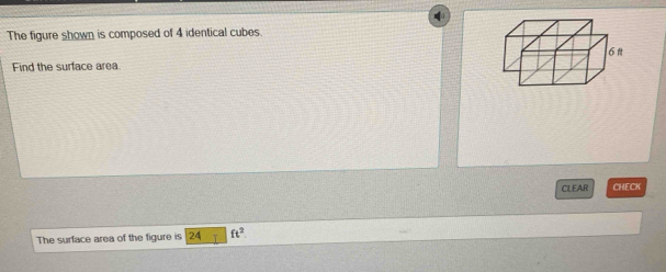 The figure shown is composed of 4 identical cubes
6n
Find the surface area 
CLEAR CHECK 
The surface area of the figure is 24 ft^2.