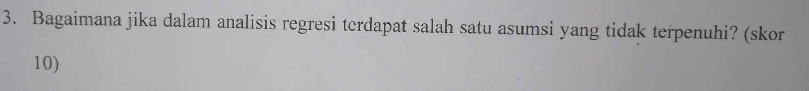 Bagaimana jika dalam analisis regresi terdapat salah satu asumsi yang tidak terpenuhi? (skor 
10)