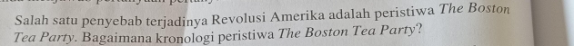 Salah satu penyebab terjadinya Revolusi Amerika adalah peristiwa The Boston 
Tea Party. Bagaimana kronologi peristiwa The Boston Tea Party?