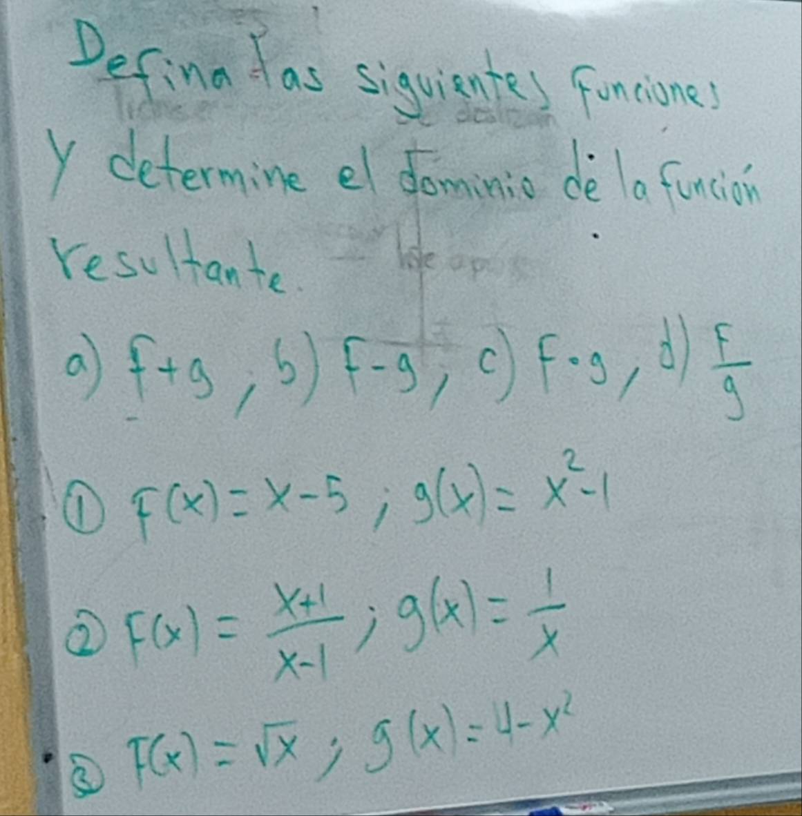 Defina fas siguisntes funciones 
Y determine el dominio de la funcion 
resultante 
le ap 
a f+g,b)f-g,c) F· g,d)  F/g 
① F(x)=x-5; g(x)=x^2-1
⑦ F(x)= (x+1)/x-1 ; g(x)= 1/x 
F(x)=sqrt(x); g(x)=4-x^2