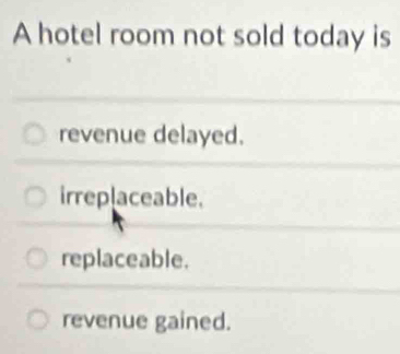 A hotel room not sold today is
revenue delayed.
irreplaceable.
replaceable.
revenue gained.