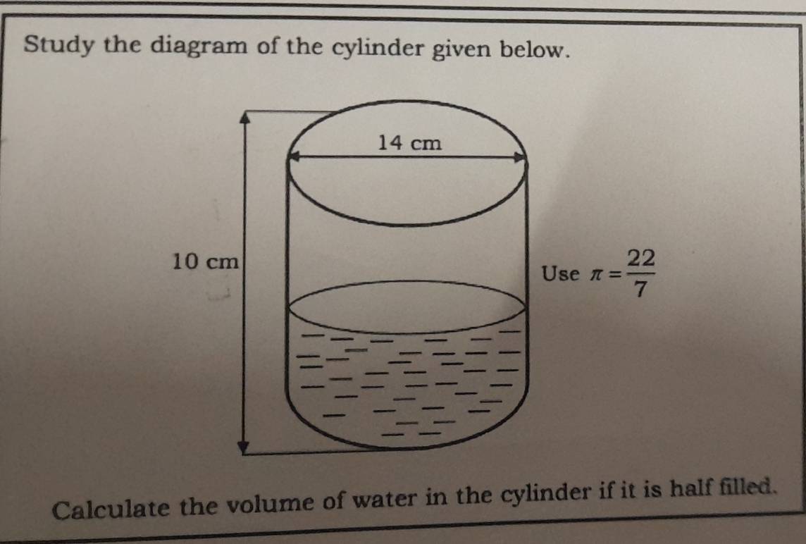 Study the diagram of the cylinder given below.
Calculate the volume of water in the cylinder if it is half filled.