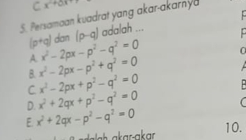 x^2+3x+7
5. Persamaan kuadrat yang akar-akarny
(p+q) dan (p-q) adalah ...
A. x^2-2px-p^2-q^2=0
B. x^2-2px-p^2+q^2=0

C. x^2-2px+p^2-q^2=0
-
D. x^2+2qx+p^2-q^2=0
(
E. x^2+2qx-p^2-q^2=0
10.