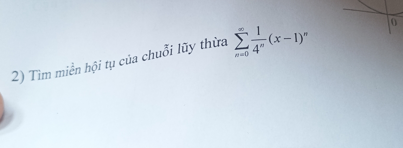 0 
2) Tìm miền hội tụ của chuỗi lũy thừa sumlimits _(n=0)^(∈fty) 1/4^n (x-1) 1