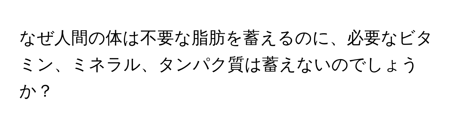 なぜ人間の体は不要な脂肪を蓄えるのに、必要なビタミン、ミネラル、タンパク質は蓄えないのでしょうか？