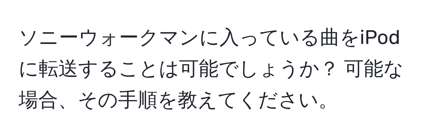 ソニーウォークマンに入っている曲をiPodに転送することは可能でしょうか？ 可能な場合、その手順を教えてください。