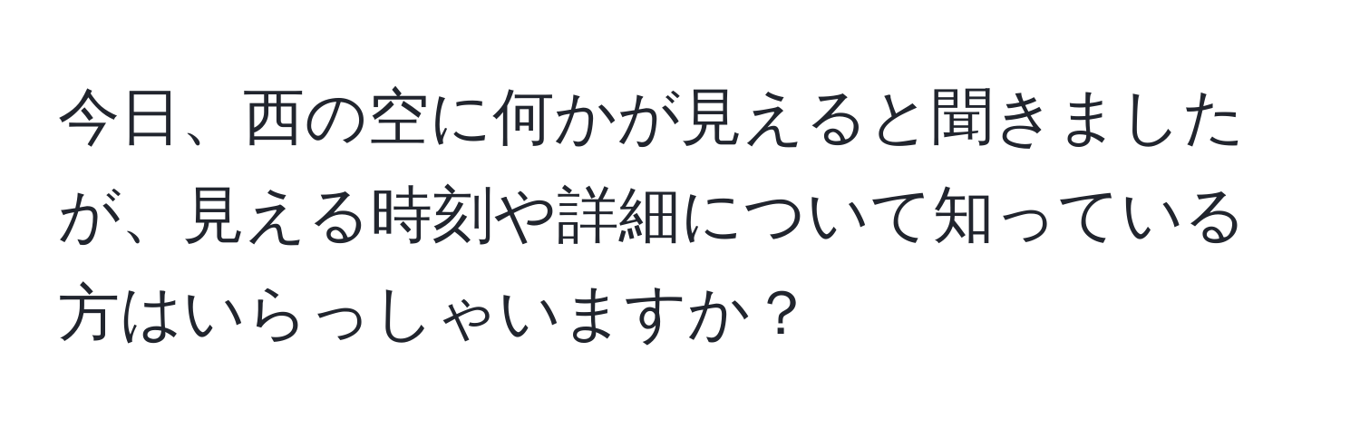 今日、西の空に何かが見えると聞きましたが、見える時刻や詳細について知っている方はいらっしゃいますか？