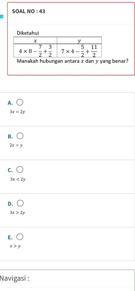 SOAL NO : 43
Diketahui
Manakah hubungan antara x dan y yang benar?
A.
3x=2y
B.
2x=y
C.
3x<2y</tex>
D.
3x>2y
E.
x>y
Navigasi :