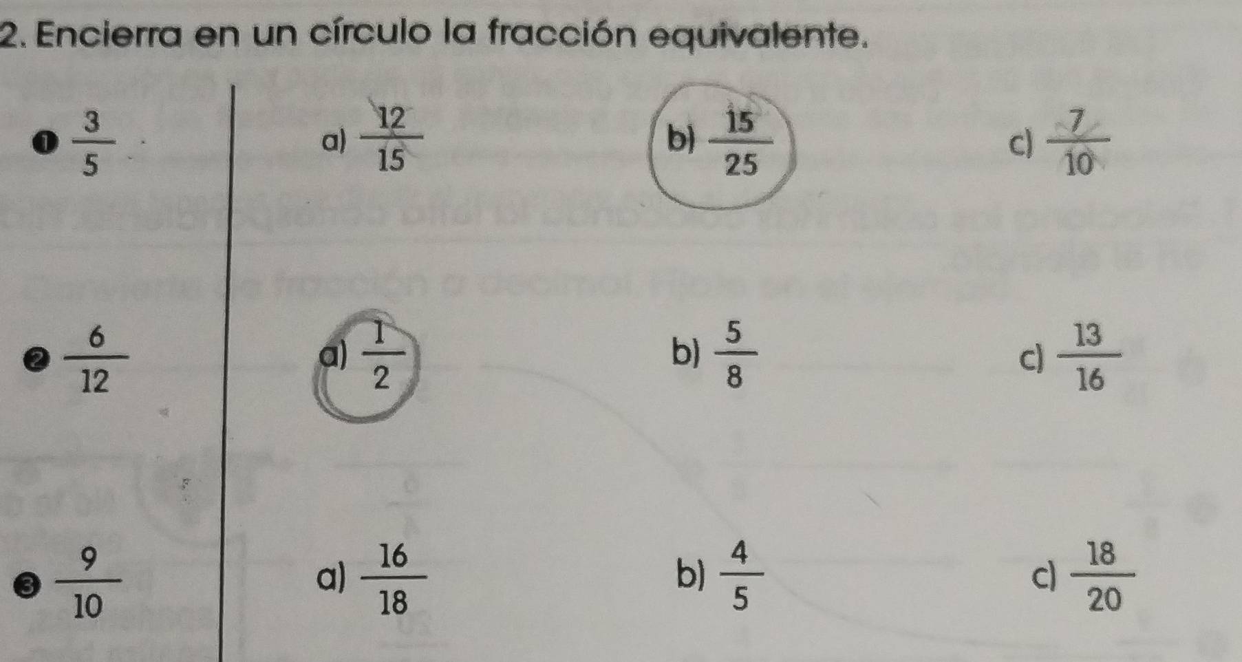 Encierra en un círculo la fracción equivalente.
 3/5 
a)  12/15   15/25  c)  7/10 
b)
 6/12 
a)  1/2   5/8   13/16 
b)
c)
3  9/10 
a)  16/18   4/5   18/20 
b)
c)