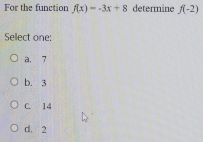 For the function f(x)=-3x+8 determine f(-2)
Select one:
a. 7
b. 3
C. 14
d. 2