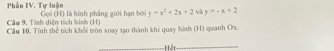 Phần IV. Tự luận
Gọi (H) là hình phẳng giới hạn bởi y=x^2+2x+2 và y=-x+2
Câu 9. Tính diện tích hình (H)
Câu 10. Tính thể tích khối tròn xoay tạo thành khi quay hình (H) quanh Ox.
_Hết_