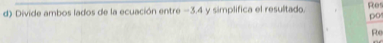 Divide ambos lados de la ecuación entre −3.4 y simplifica el resultado. Res 
po 
Re