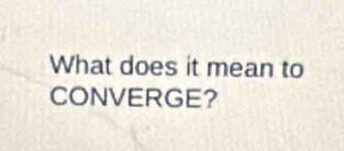 What does it mean to 
CONVERGE?