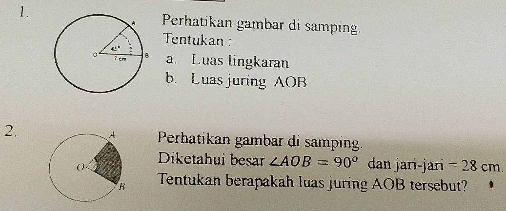 Perhatikan gambar di samping.
Tentukan 
a. Luas lingkaran
b. Luas juring AOB
2.
Perhatikan gambar di samping.
Diketahui besar ∠ AOB=90°
dan jari-jari =28cm.
Tentukan berapakah luas juring AOB tersebut?